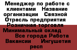 Менеджер по работе с клиентами › Название организации ­ Связной › Отрасль предприятия ­ Розничная торговля › Минимальный оклад ­ 26 000 - Все города Работа » Вакансии   . Ингушетия респ.